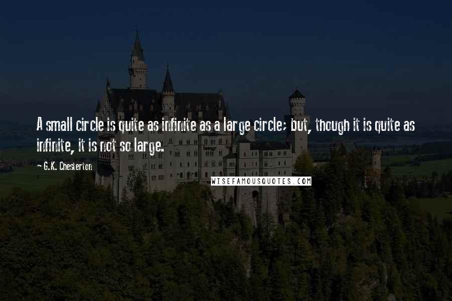 G.K. Chesterton Quotes: A small circle is quite as infinite as a large circle; but, though it is quite as infinite, it is not so large.