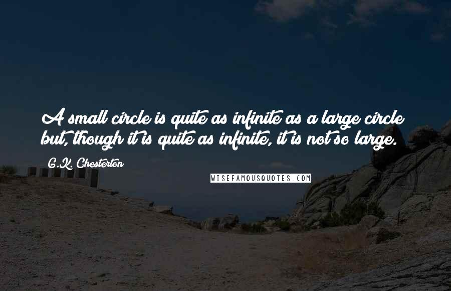 G.K. Chesterton Quotes: A small circle is quite as infinite as a large circle; but, though it is quite as infinite, it is not so large.