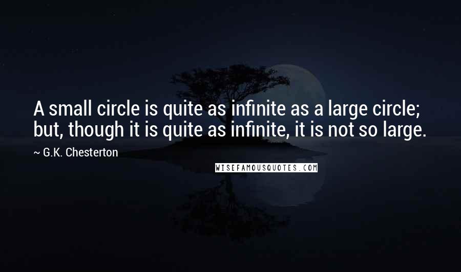 G.K. Chesterton Quotes: A small circle is quite as infinite as a large circle; but, though it is quite as infinite, it is not so large.