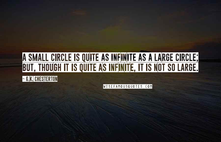 G.K. Chesterton Quotes: A small circle is quite as infinite as a large circle; but, though it is quite as infinite, it is not so large.