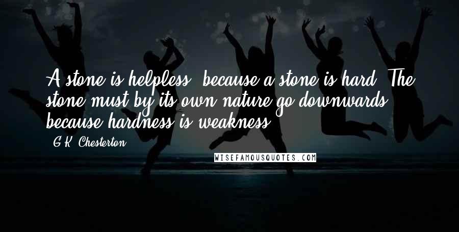 G.K. Chesterton Quotes: A stone is helpless, because a stone is hard. The stone must by its own nature go downwards, because hardness is weakness.