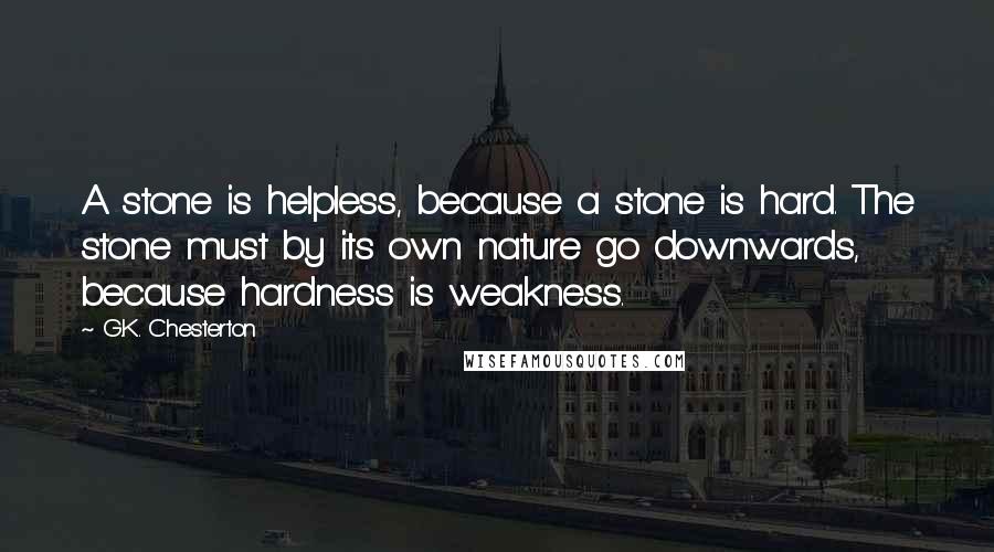 G.K. Chesterton Quotes: A stone is helpless, because a stone is hard. The stone must by its own nature go downwards, because hardness is weakness.