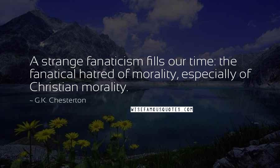 G.K. Chesterton Quotes: A strange fanaticism fills our time: the fanatical hatred of morality, especially of Christian morality.