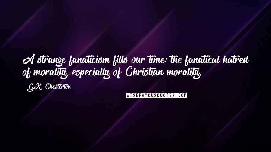 G.K. Chesterton Quotes: A strange fanaticism fills our time: the fanatical hatred of morality, especially of Christian morality.