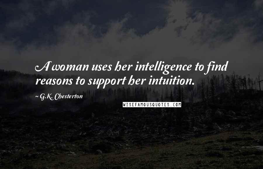 G.K. Chesterton Quotes: A woman uses her intelligence to find reasons to support her intuition.