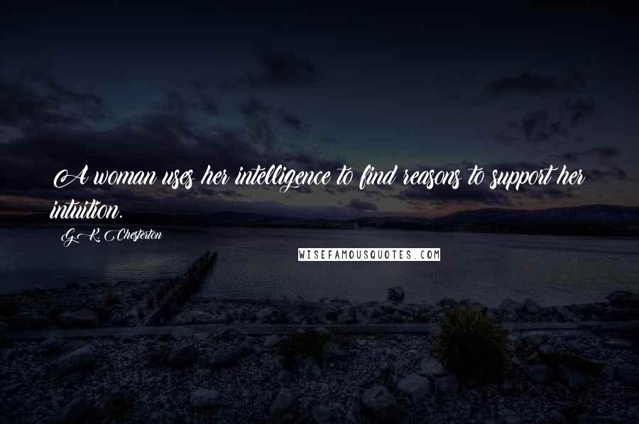 G.K. Chesterton Quotes: A woman uses her intelligence to find reasons to support her intuition.