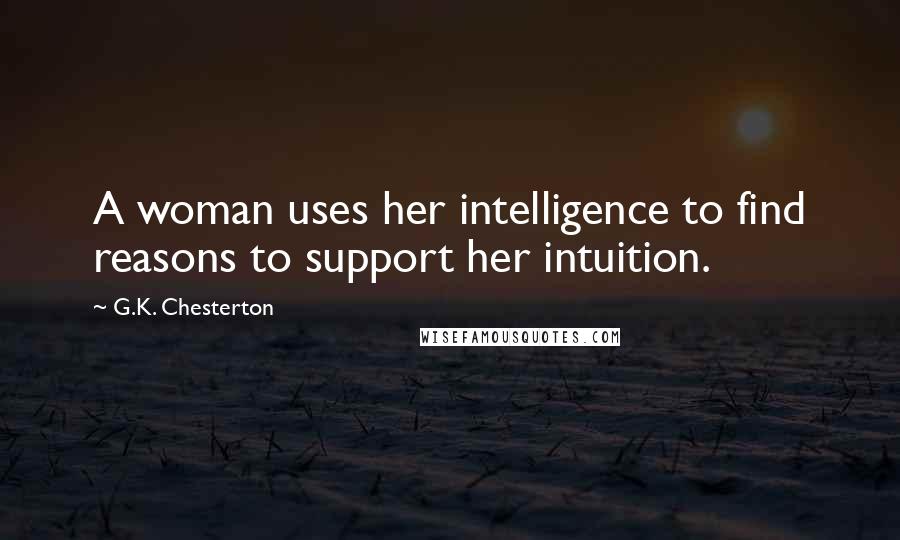 G.K. Chesterton Quotes: A woman uses her intelligence to find reasons to support her intuition.