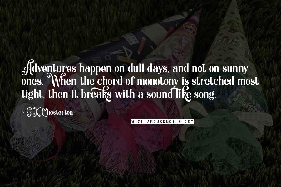 G.K. Chesterton Quotes: Adventures happen on dull days, and not on sunny ones. When the chord of monotony is stretched most tight, then it breaks with a sound like song.