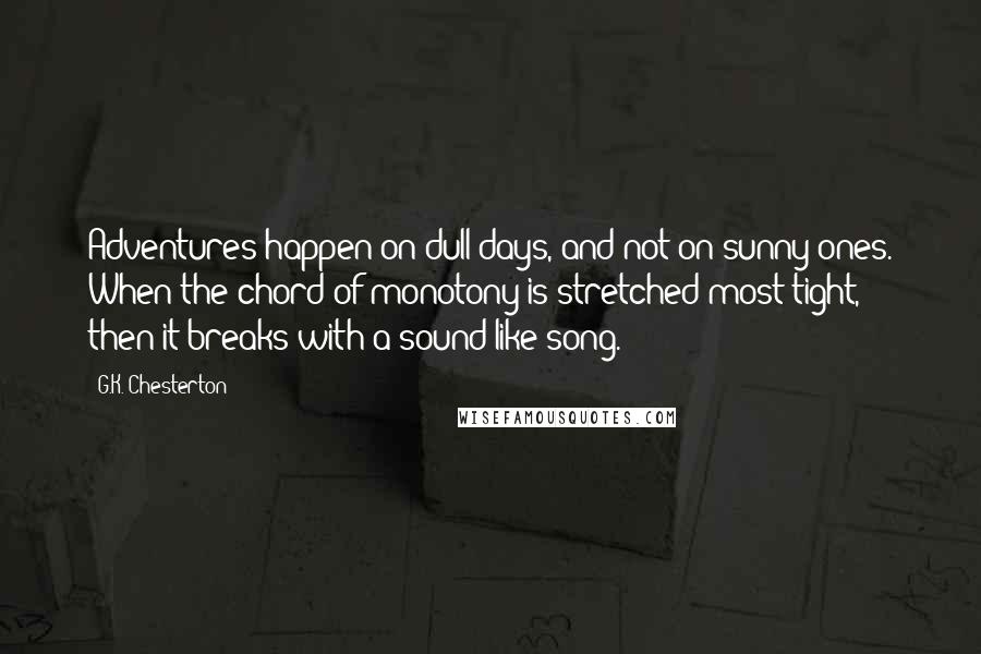 G.K. Chesterton Quotes: Adventures happen on dull days, and not on sunny ones. When the chord of monotony is stretched most tight, then it breaks with a sound like song.