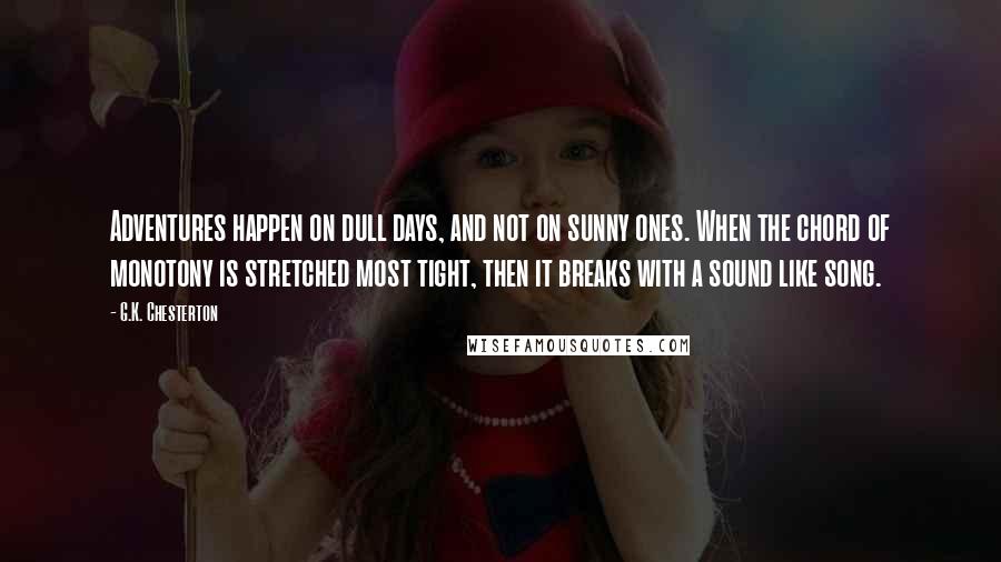 G.K. Chesterton Quotes: Adventures happen on dull days, and not on sunny ones. When the chord of monotony is stretched most tight, then it breaks with a sound like song.