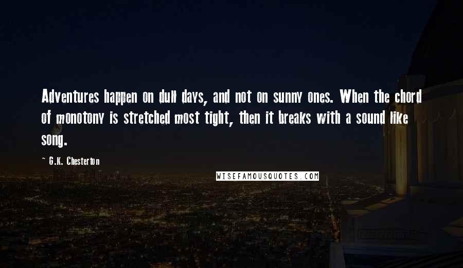 G.K. Chesterton Quotes: Adventures happen on dull days, and not on sunny ones. When the chord of monotony is stretched most tight, then it breaks with a sound like song.