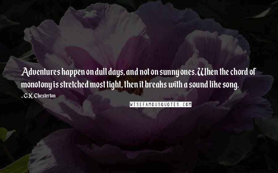 G.K. Chesterton Quotes: Adventures happen on dull days, and not on sunny ones. When the chord of monotony is stretched most tight, then it breaks with a sound like song.