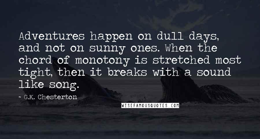 G.K. Chesterton Quotes: Adventures happen on dull days, and not on sunny ones. When the chord of monotony is stretched most tight, then it breaks with a sound like song.