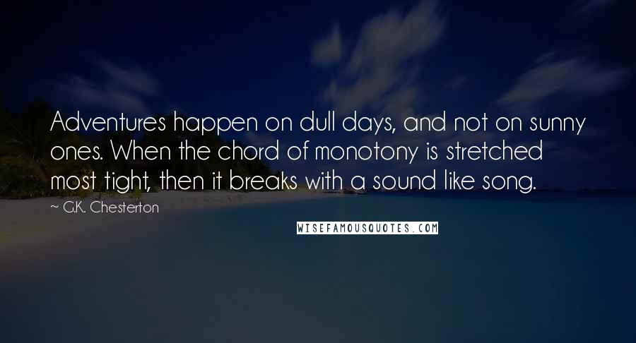 G.K. Chesterton Quotes: Adventures happen on dull days, and not on sunny ones. When the chord of monotony is stretched most tight, then it breaks with a sound like song.