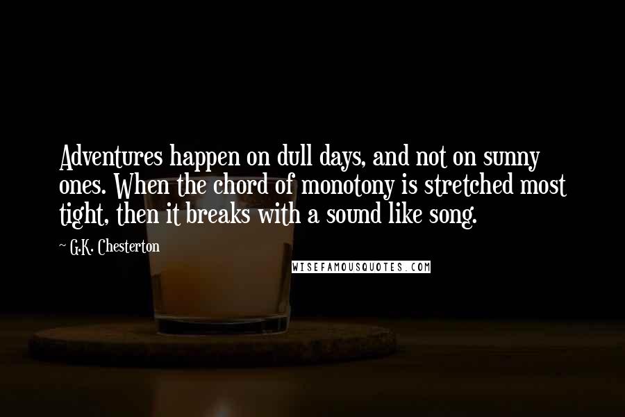 G.K. Chesterton Quotes: Adventures happen on dull days, and not on sunny ones. When the chord of monotony is stretched most tight, then it breaks with a sound like song.