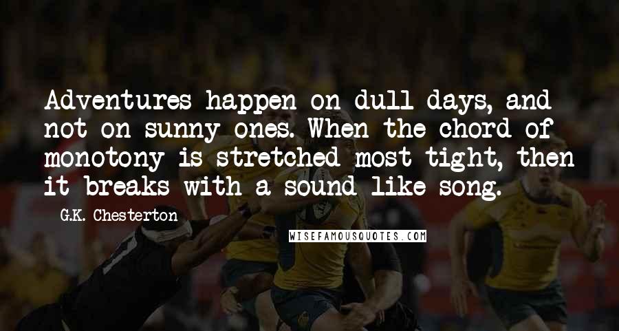 G.K. Chesterton Quotes: Adventures happen on dull days, and not on sunny ones. When the chord of monotony is stretched most tight, then it breaks with a sound like song.