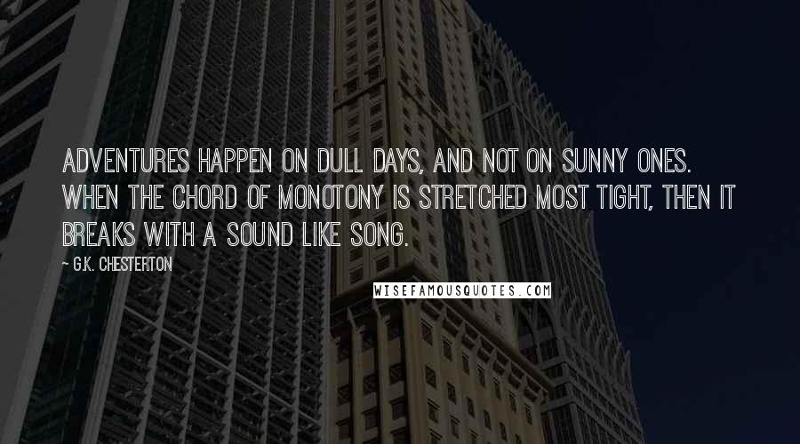 G.K. Chesterton Quotes: Adventures happen on dull days, and not on sunny ones. When the chord of monotony is stretched most tight, then it breaks with a sound like song.