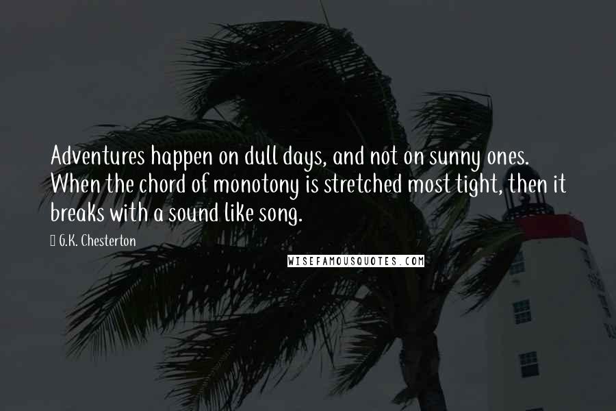 G.K. Chesterton Quotes: Adventures happen on dull days, and not on sunny ones. When the chord of monotony is stretched most tight, then it breaks with a sound like song.