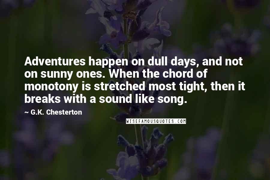 G.K. Chesterton Quotes: Adventures happen on dull days, and not on sunny ones. When the chord of monotony is stretched most tight, then it breaks with a sound like song.