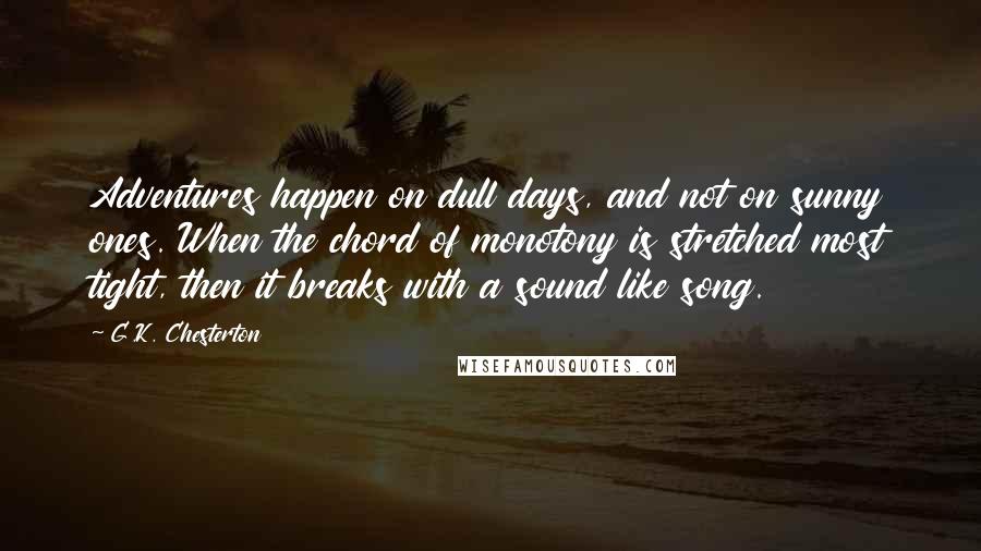 G.K. Chesterton Quotes: Adventures happen on dull days, and not on sunny ones. When the chord of monotony is stretched most tight, then it breaks with a sound like song.