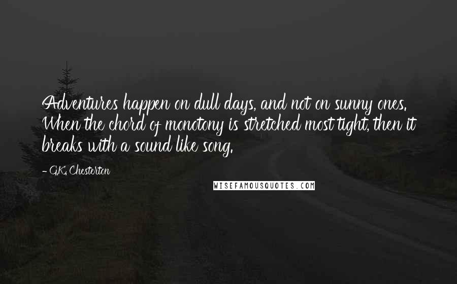 G.K. Chesterton Quotes: Adventures happen on dull days, and not on sunny ones. When the chord of monotony is stretched most tight, then it breaks with a sound like song.