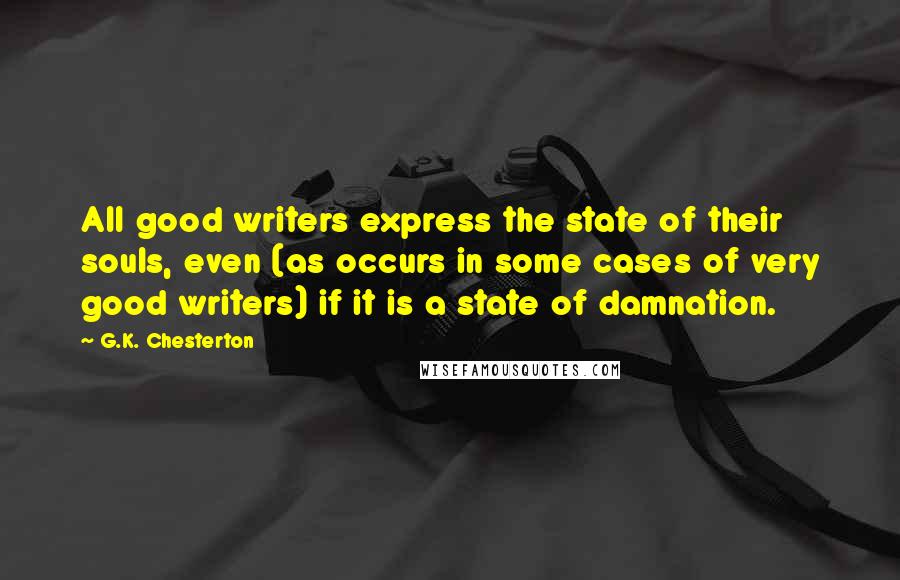 G.K. Chesterton Quotes: All good writers express the state of their souls, even (as occurs in some cases of very good writers) if it is a state of damnation.