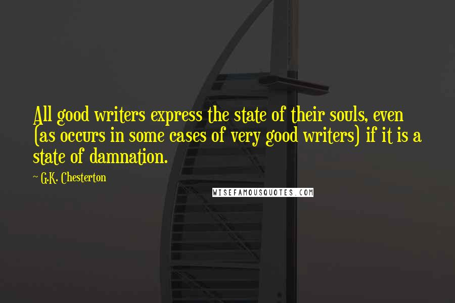 G.K. Chesterton Quotes: All good writers express the state of their souls, even (as occurs in some cases of very good writers) if it is a state of damnation.