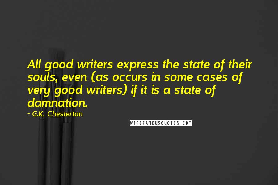 G.K. Chesterton Quotes: All good writers express the state of their souls, even (as occurs in some cases of very good writers) if it is a state of damnation.