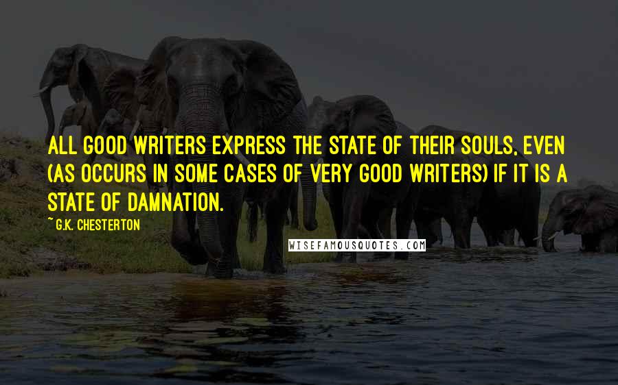 G.K. Chesterton Quotes: All good writers express the state of their souls, even (as occurs in some cases of very good writers) if it is a state of damnation.