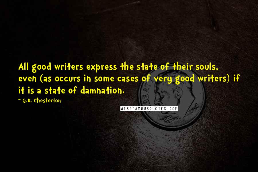 G.K. Chesterton Quotes: All good writers express the state of their souls, even (as occurs in some cases of very good writers) if it is a state of damnation.