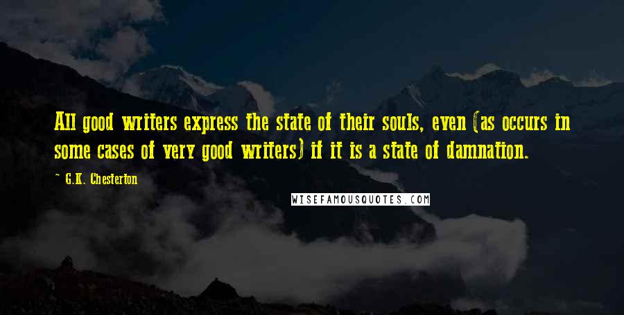 G.K. Chesterton Quotes: All good writers express the state of their souls, even (as occurs in some cases of very good writers) if it is a state of damnation.