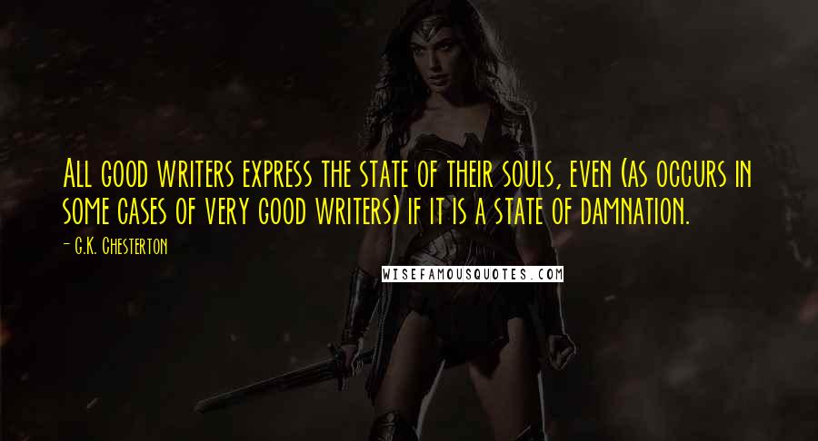 G.K. Chesterton Quotes: All good writers express the state of their souls, even (as occurs in some cases of very good writers) if it is a state of damnation.