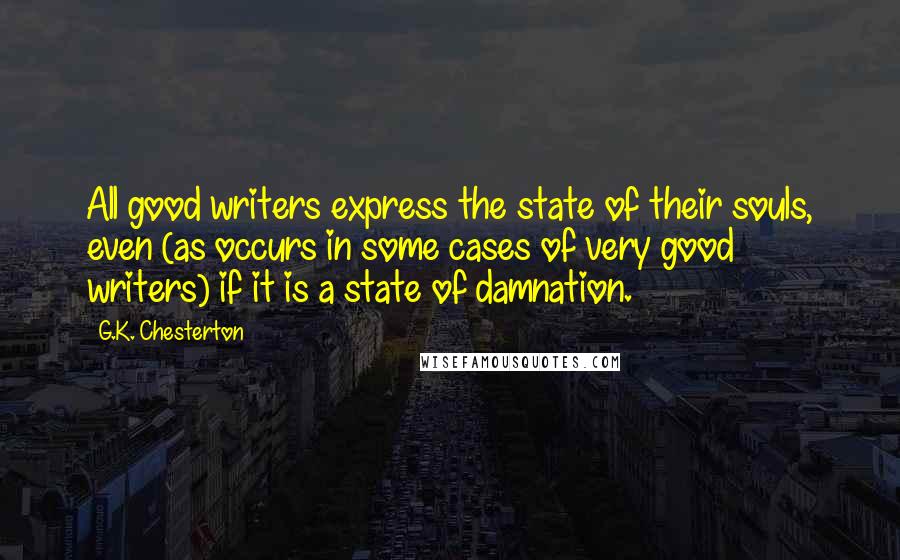 G.K. Chesterton Quotes: All good writers express the state of their souls, even (as occurs in some cases of very good writers) if it is a state of damnation.