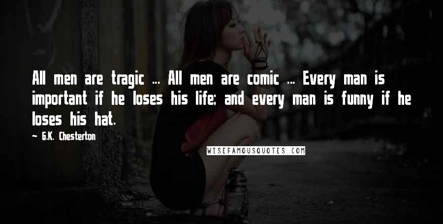 G.K. Chesterton Quotes: All men are tragic ... All men are comic ... Every man is important if he loses his life; and every man is funny if he loses his hat.