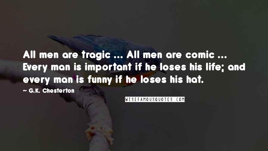 G.K. Chesterton Quotes: All men are tragic ... All men are comic ... Every man is important if he loses his life; and every man is funny if he loses his hat.