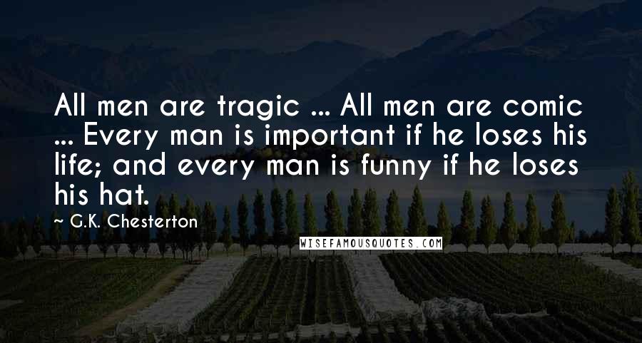 G.K. Chesterton Quotes: All men are tragic ... All men are comic ... Every man is important if he loses his life; and every man is funny if he loses his hat.