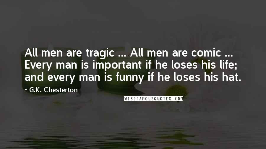 G.K. Chesterton Quotes: All men are tragic ... All men are comic ... Every man is important if he loses his life; and every man is funny if he loses his hat.