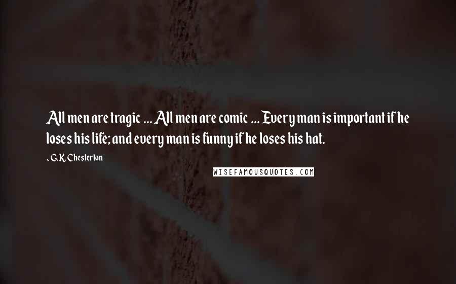 G.K. Chesterton Quotes: All men are tragic ... All men are comic ... Every man is important if he loses his life; and every man is funny if he loses his hat.