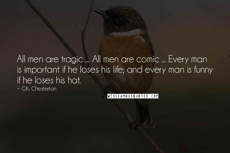 G.K. Chesterton Quotes: All men are tragic ... All men are comic ... Every man is important if he loses his life; and every man is funny if he loses his hat.