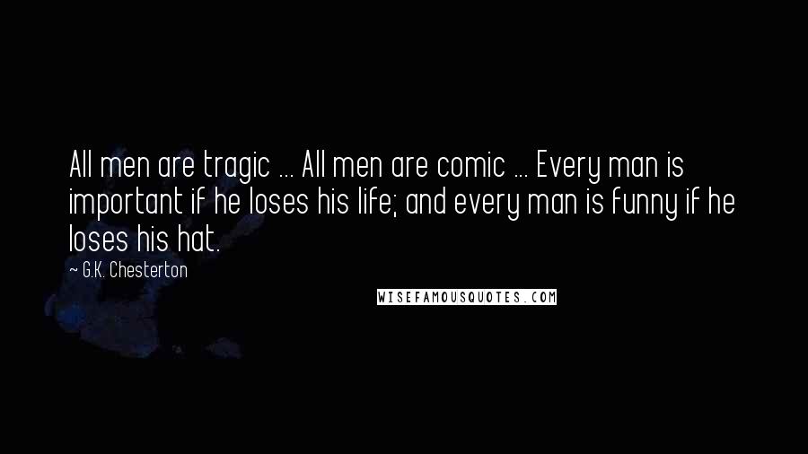 G.K. Chesterton Quotes: All men are tragic ... All men are comic ... Every man is important if he loses his life; and every man is funny if he loses his hat.