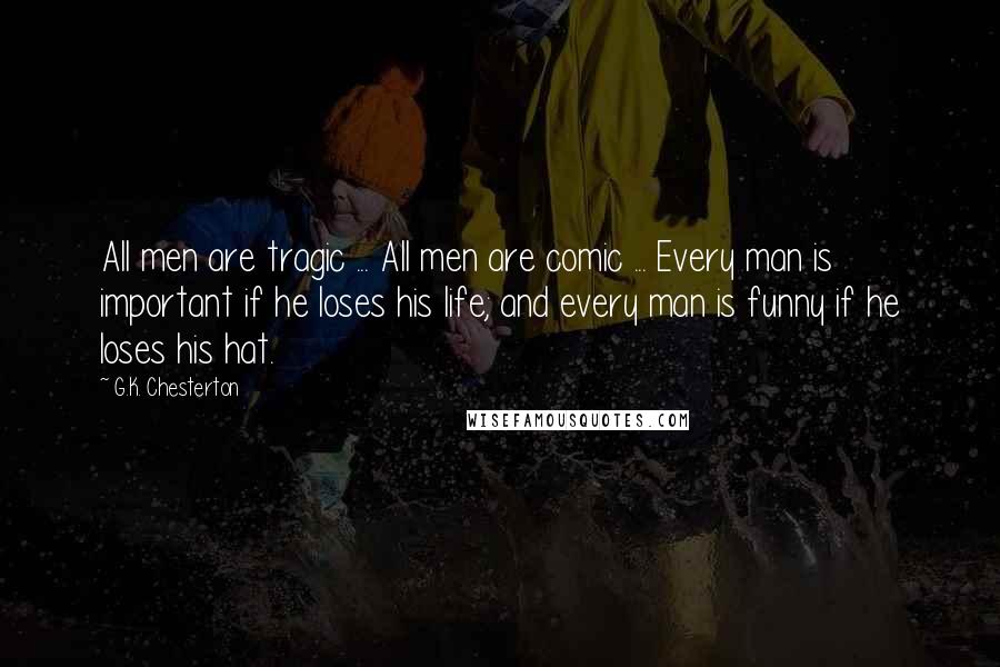 G.K. Chesterton Quotes: All men are tragic ... All men are comic ... Every man is important if he loses his life; and every man is funny if he loses his hat.