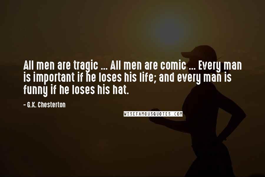 G.K. Chesterton Quotes: All men are tragic ... All men are comic ... Every man is important if he loses his life; and every man is funny if he loses his hat.