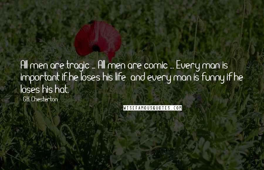 G.K. Chesterton Quotes: All men are tragic ... All men are comic ... Every man is important if he loses his life; and every man is funny if he loses his hat.