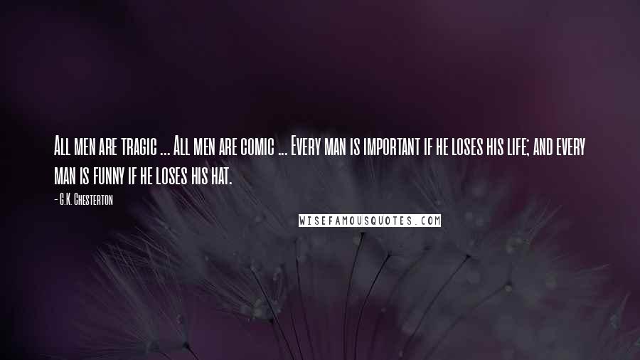 G.K. Chesterton Quotes: All men are tragic ... All men are comic ... Every man is important if he loses his life; and every man is funny if he loses his hat.