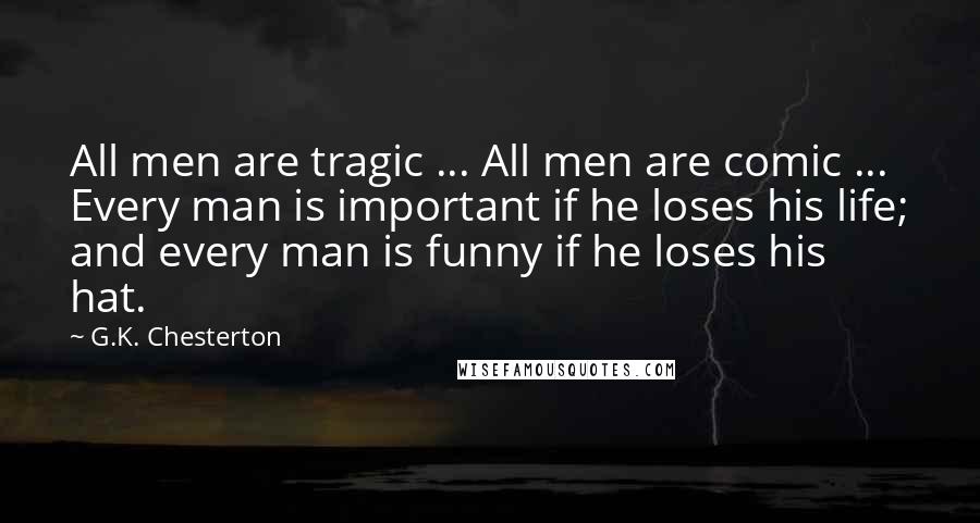 G.K. Chesterton Quotes: All men are tragic ... All men are comic ... Every man is important if he loses his life; and every man is funny if he loses his hat.