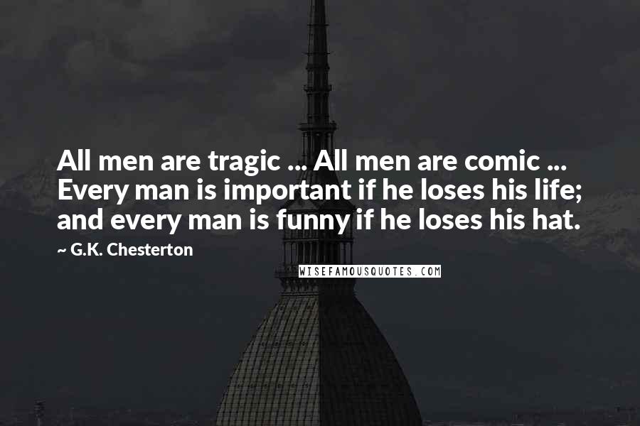 G.K. Chesterton Quotes: All men are tragic ... All men are comic ... Every man is important if he loses his life; and every man is funny if he loses his hat.