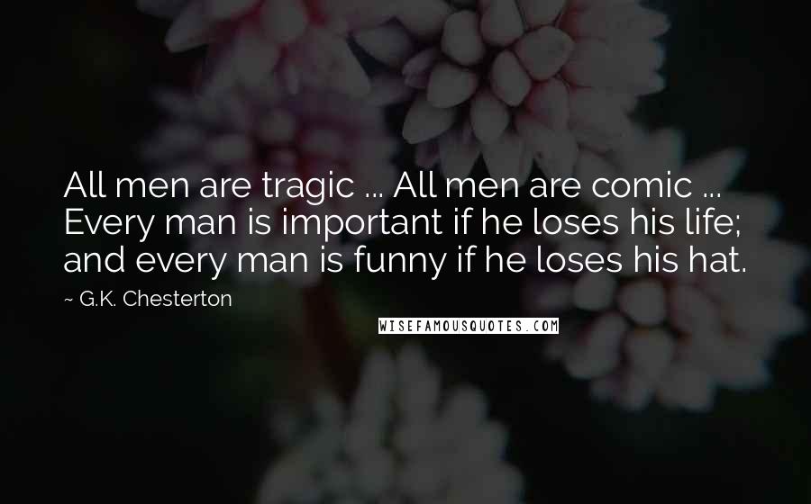 G.K. Chesterton Quotes: All men are tragic ... All men are comic ... Every man is important if he loses his life; and every man is funny if he loses his hat.