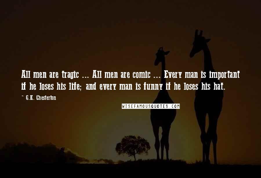 G.K. Chesterton Quotes: All men are tragic ... All men are comic ... Every man is important if he loses his life; and every man is funny if he loses his hat.