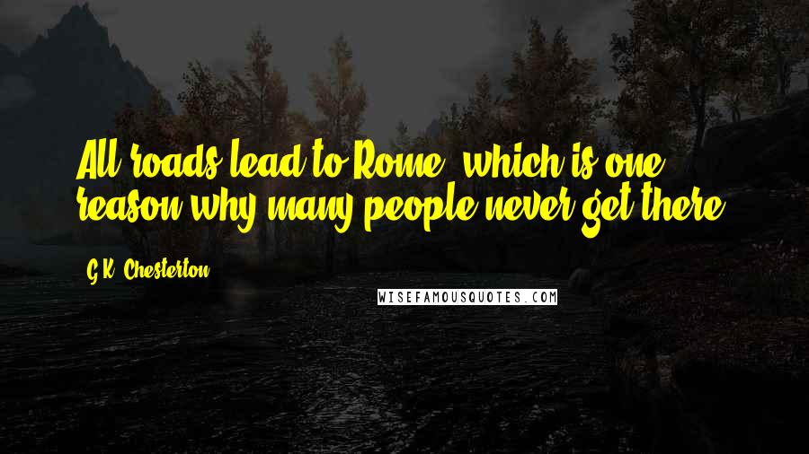 G.K. Chesterton Quotes: All roads lead to Rome; which is one reason why many people never get there.