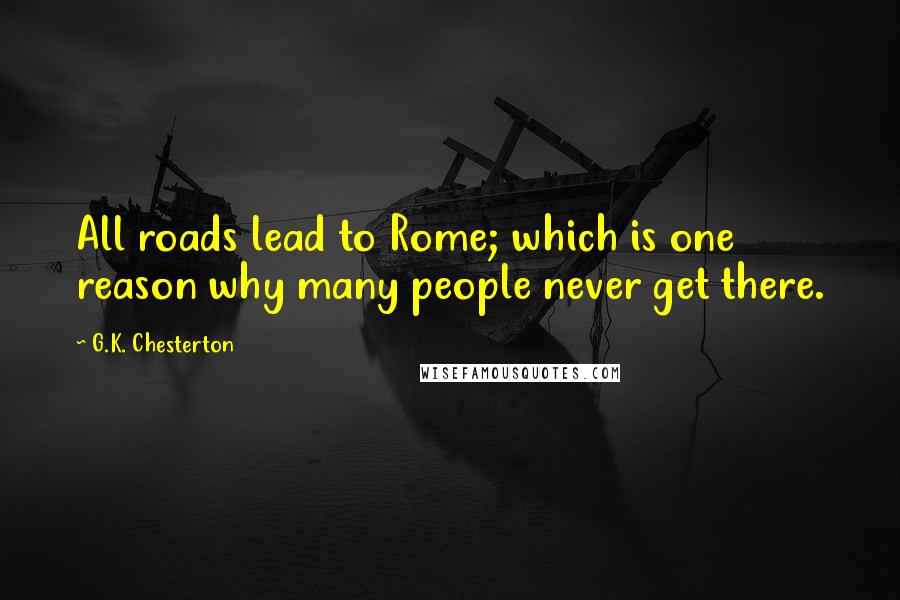 G.K. Chesterton Quotes: All roads lead to Rome; which is one reason why many people never get there.